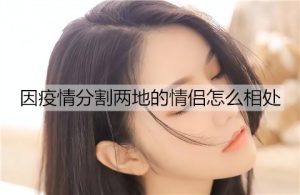 因疫情分割两地的情侣怎么相处能让感情不变淡？-恋爱至上