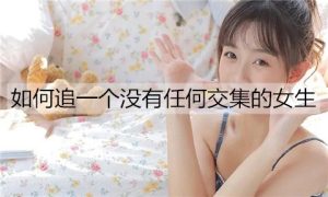 如何追一个生活中没有任何交集的女生呢？-恋爱至上
