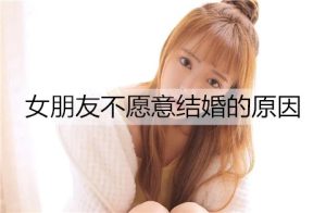 女朋友不愿意结婚的原因有哪些？该怎么让她同意结婚？-恋爱至上