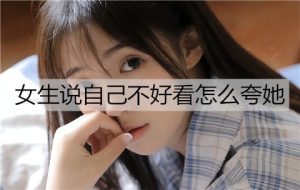 女生说自己不好看，怎么夸她好看？-恋爱至上