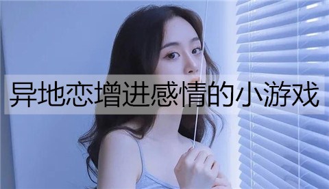 异地恋怎么维持感情？异地恋增进感情的小游戏-恋爱至上