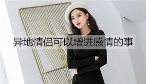 异地情侣可以增进感情的事有哪些？异地情侣可以一起做的事情-恋爱至上