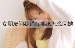 女朋友问我错在哪该怎么回她？-恋爱至上