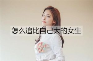怎么追比自己大的女生？比自己大的女朋友生气了怎么哄？-恋爱至上