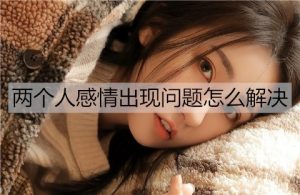 两个人感情出现问题怎么解决？解决双方感情问题的方法-恋爱至上
