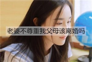 老婆不尊重我父母该离婚吗？如何处理老婆和父母的关系？-恋爱至上