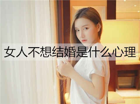 女人不想结婚是什么心理？不想结婚的女人会有什么表现？-恋爱至上