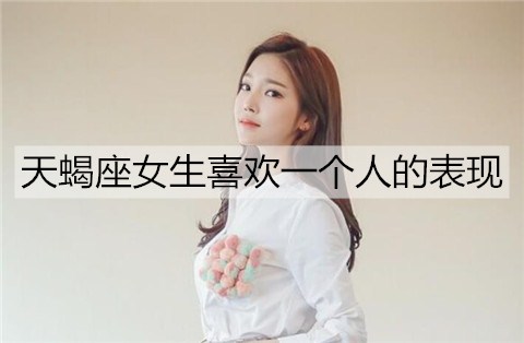 天蝎座女生喜欢一个人的表现，准的可怕-恋爱至上