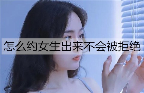 怎么约女生出来不会被拒绝？约女生出来的语言套路-恋爱至上