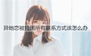 异地恋被拉黑所有联系方式该怎么办？-恋爱至上