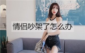 情侣吵架了怎么办?3招让你们感情越吵越好-恋爱至上