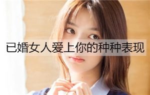 已婚女人爱上你的种种表现，这些表现证明她对你动了情-恋爱至上