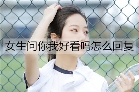 女生问你我好看吗怎么回复？千万别回好看-恋爱至上