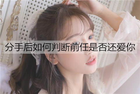 分手后如何判断前任是否还爱你？分手后如何挽回？-恋爱至上