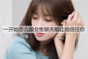 一开始怎么跟女生聊天能让她信任你?-恋爱至上