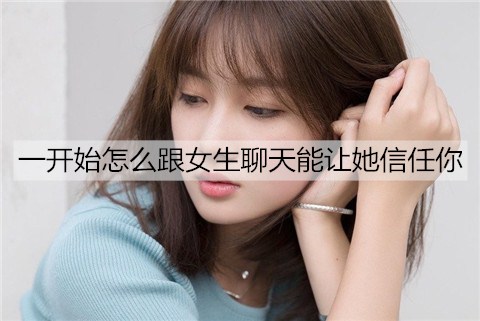 一开始怎么跟女生聊天能让她信任你？-恋爱至上