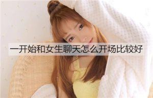 一开始和女生聊天怎么开场比较好？-恋爱至上