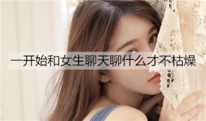 一开始和女生聊天聊什么才不枯燥？-恋爱至上