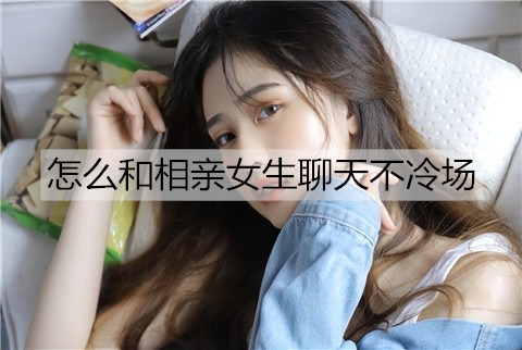 怎么和相亲女生聊天不冷场？要让对方有话说-恋爱至上