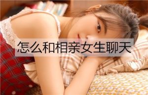 怎么和相亲女生聊天？试试这些热门话题-恋爱至上
