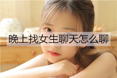 晚上找女生聊天怎么聊？学会打情骂俏-恋爱至上