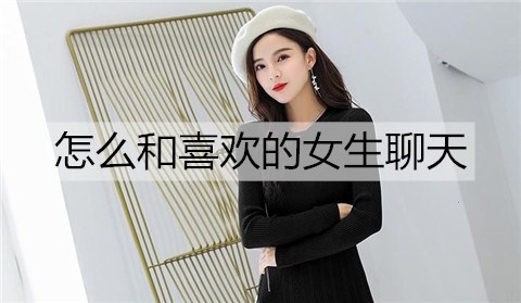 怎么和喜欢的女生聊天能快速拉近关系?-恋爱至上
