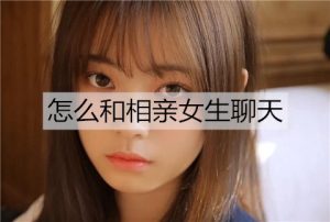 怎么和相亲女生聊天?从简单的话题聊起-恋爱至上