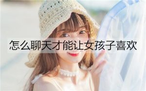 怎么聊天才能让女孩子喜欢？不要过分迎合女生-恋爱至上