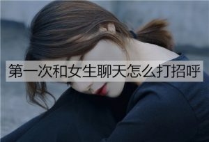 第一次和女生聊天怎么打招呼？女生都喜欢的4种开场-恋爱至上