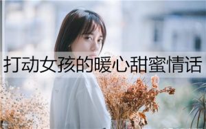 打动女孩的暖心甜蜜情话，一句话打动她的心-恋爱至上