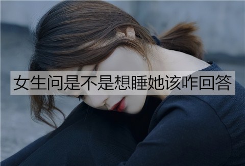 女生问是不是想睡她该咋回答？-恋爱至上