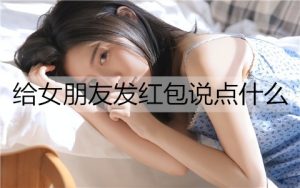 给女朋友发红包说点什么？给女朋友发红包的幽默文案-恋爱至上