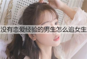 没有恋爱经验的男生怎么追女生？给你5条建议-恋爱至上