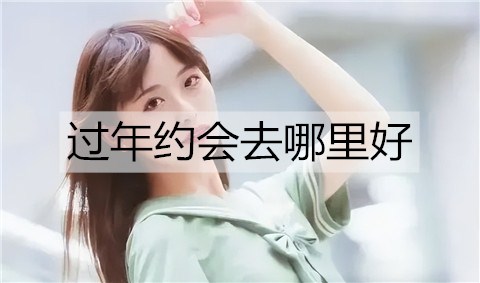 过年约会去哪里好？过年最适合情人约会的地方-恋爱至上